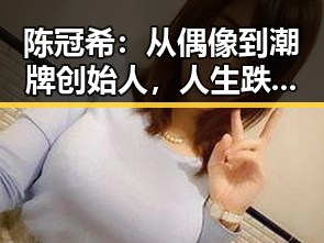 陈冠希：从偶像到潮牌创始人，人生跌宕引发关注
