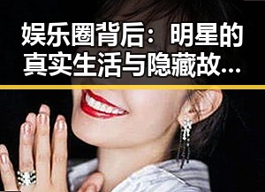 娱乐圈背后：明星的真实生活与隐藏故事分析