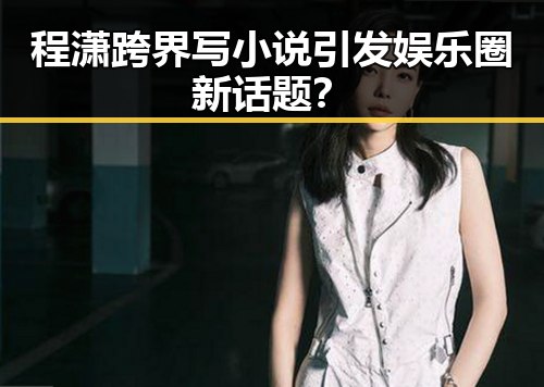 程潇跨界写小说引发娱乐圈新话题？