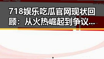718娱乐吃瓜官网现状回顾：从火热崛起到争议不断