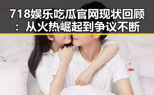 718娱乐吃瓜官网现状回顾：从火热崛起到争议不断