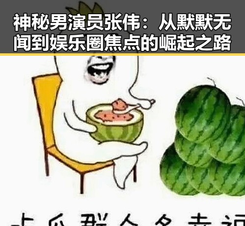 神秘男演员张伟：从默默无闻到娱乐圈焦点的崛起之路