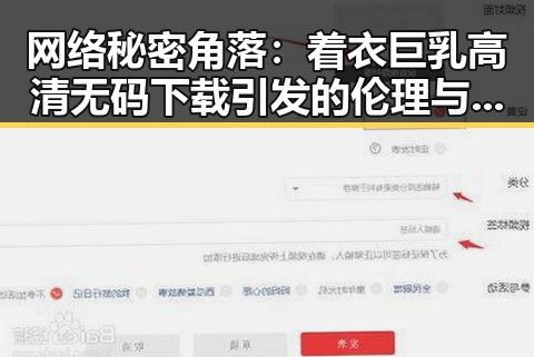 网络秘密角落：着衣巨乳高清无码下载引发的伦理与法律考量