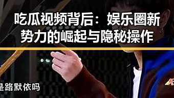吃瓜视频背后：娱乐圈新势力的崛起与隐秘操作