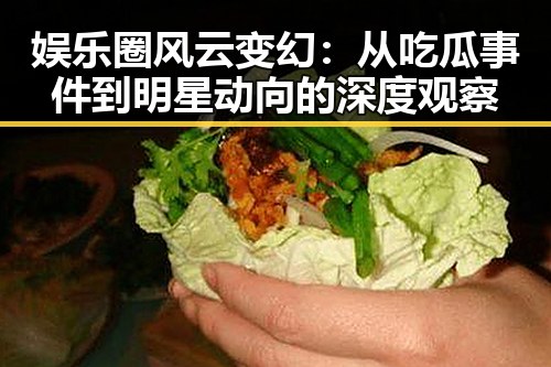 娱乐圈风云变幻：从吃瓜事件到明星动向的深度观察